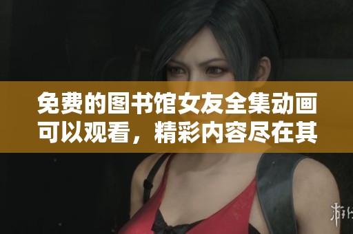 免费的图书馆女友全集动画可以观看，精彩内容尽在其中！