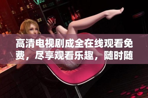 高清电视剧成全在线观看免费，尽享观看乐趣，随时随地畅看好剧！