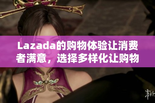 Lazada的购物体验让消费者满意，选择多样化让购物变得更加轻松愉快