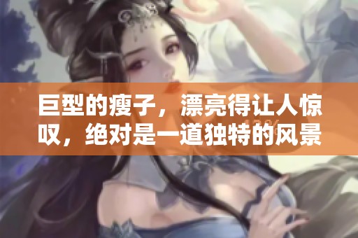 巨型的瘦子，漂亮得让人惊叹，绝对是一道独特的风景线