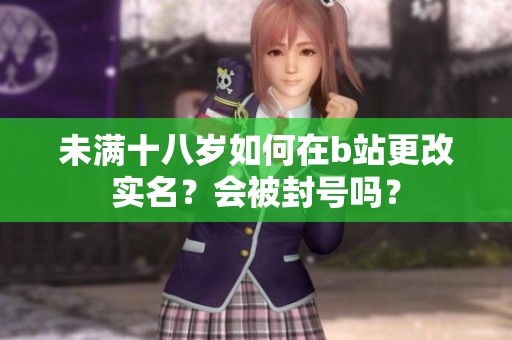 未满十八岁如何在b站更改实名？会被封号吗？