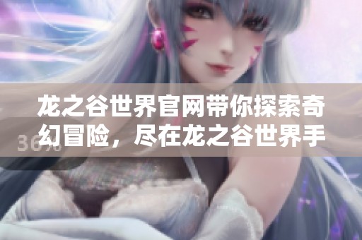 龙之谷世界官网带你探索奇幻冒险，尽在龙之谷世界手游官网！