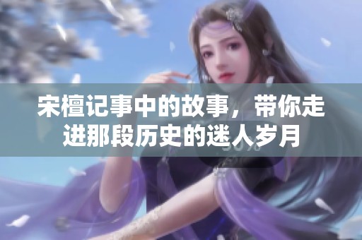 宋檀记事中的故事，带你走进那段历史的迷人岁月