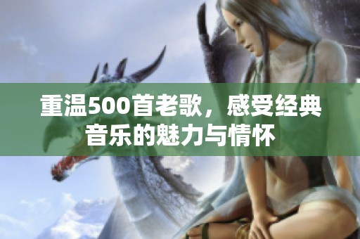重温500首老歌，感受经典音乐的魅力与情怀