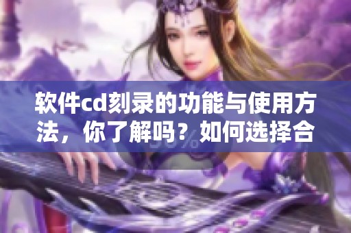 软件cd刻录的功能与使用方法，你了解吗？如何选择合适的cd刻录软件呢？