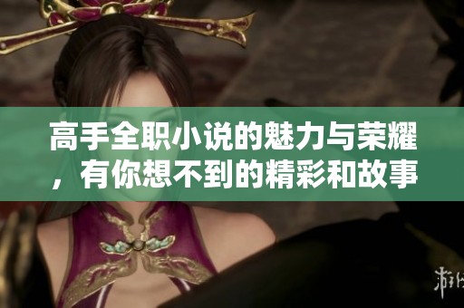 高手全职小说的魅力与荣耀，有你想不到的精彩和故事