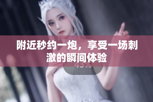 附近秒约一炮，享受一场刺激的瞬间体验