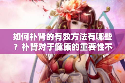 如何补肾的有效方法有哪些？补肾对于健康的重要性不可忽视