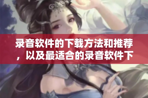 录音软件的下载方法和推荐，以及最适合的录音软件下载资源介绍