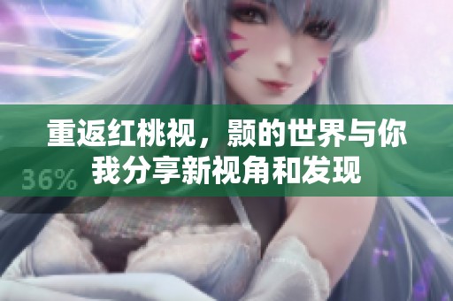重返红桃视，颢的世界与你我分享新视角和发现