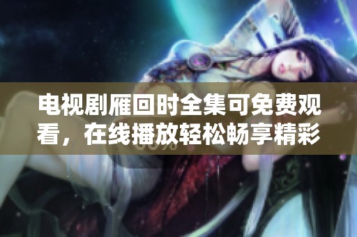 电视剧雁回时全集可免费观看，在线播放轻松畅享精彩内容