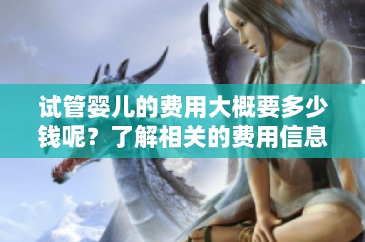 试管婴儿的费用大概要多少钱呢？了解相关的费用信息非常重要。