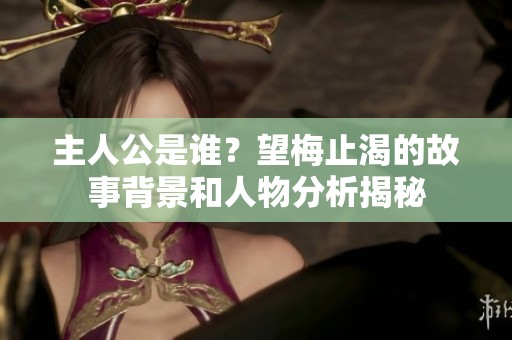 主人公是谁？望梅止渴的故事背景和人物分析揭秘