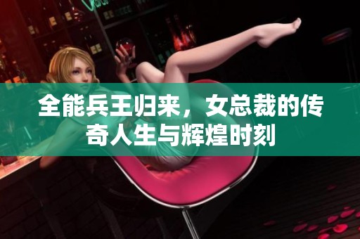 全能兵王归来，女总裁的传奇人生与辉煌时刻