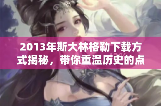 2013年斯大林格勒下载方式揭秘，带你重温历史的点滴细节