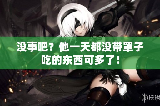 没事吧？他一天都没带罩子吃的东西可多了！