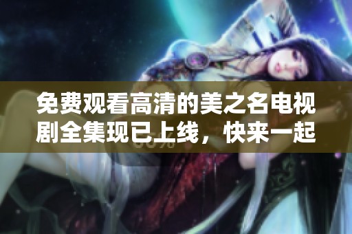 免费观看高清的美之名电视剧全集现已上线，快来一起欣赏吧