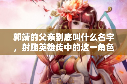 郭靖的父亲到底叫什么名字，射雕英雄传中的这一角色令人好奇