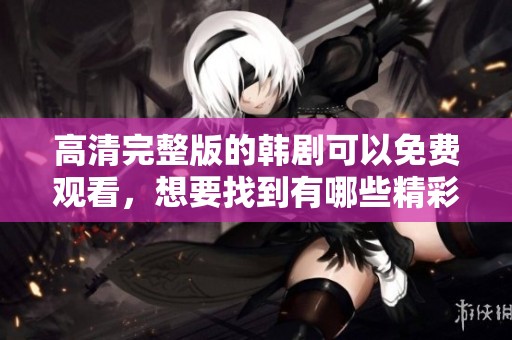 高清完整版的韩剧可以免费观看，想要找到有哪些精彩内容吗