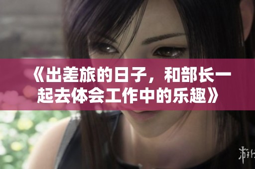 《出差旅的日子，和部长一起去体会工作中的乐趣》