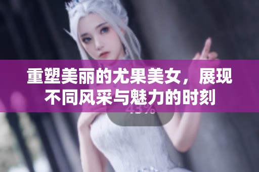 重塑美丽的尤果美女，展现不同风采与魅力的时刻