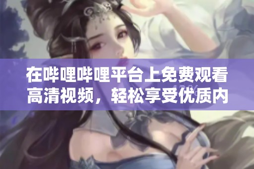 在哔哩哔哩平台上免费观看高清视频，轻松享受优质内容