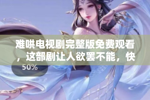 难哄电视剧完整版免费观看，这部剧让人欲罢不能，快来观看吧