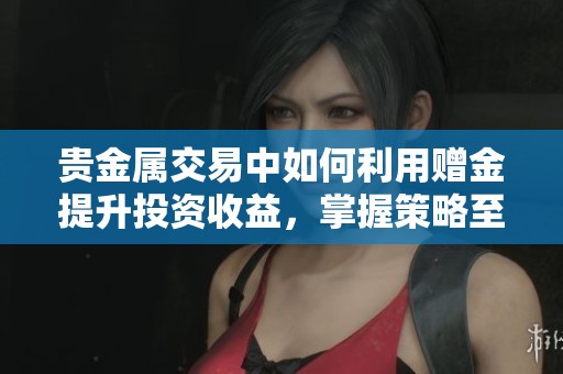 贵金属交易中如何利用赠金提升投资收益，掌握策略至关重要