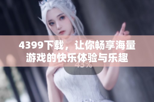 4399下载，让你畅享海量游戏的快乐体验与乐趣