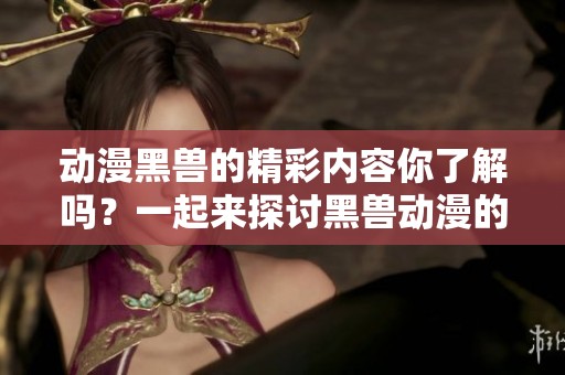 动漫黑兽的精彩内容你了解吗？一起来探讨黑兽动漫的魅力吧！