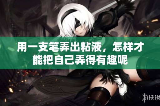 用一支笔弄出粘液，怎样才能把自己弄得有趣呢