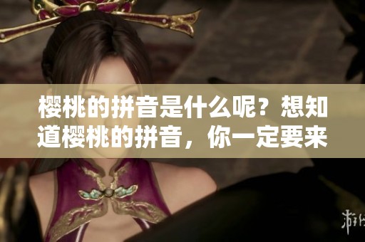 樱桃的拼音是什么呢？想知道樱桃的拼音，你一定要来看看这个。