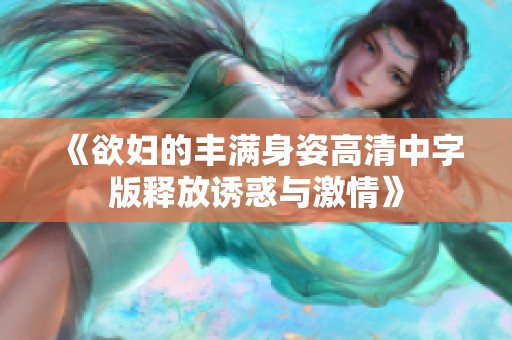 《欲妇的丰满身姿高清中字版释放诱惑与激情》
