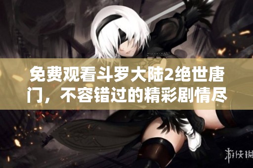 免费观看斗罗大陆2绝世唐门，不容错过的精彩剧情尽在其中