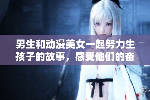 男生和动漫美女一起努力生孩子的故事，感受他们的奋斗与爱情