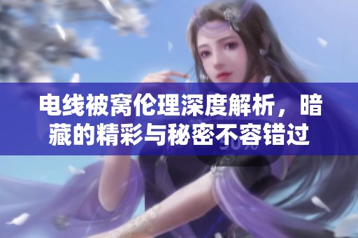 电线被窝伦理深度解析，暗藏的精彩与秘密不容错过