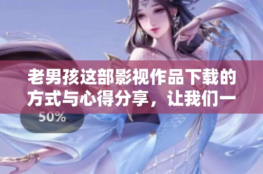 老男孩这部影视作品下载的方式与心得分享，让我们一起来探索吧