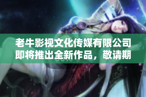 老牛影视文化传媒有限公司即将推出全新作品，敬请期待它的精彩表现！