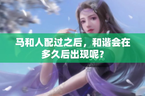 马和人配过之后，和谐会在多久后出现呢？