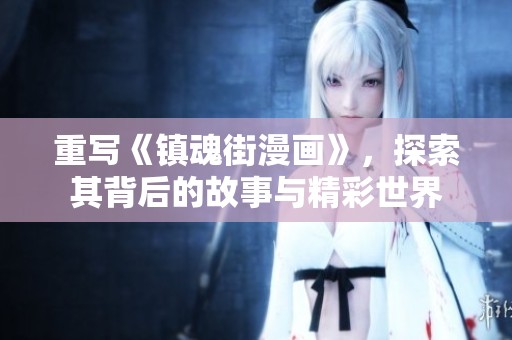 重写《镇魂街漫画》，探索其背后的故事与精彩世界