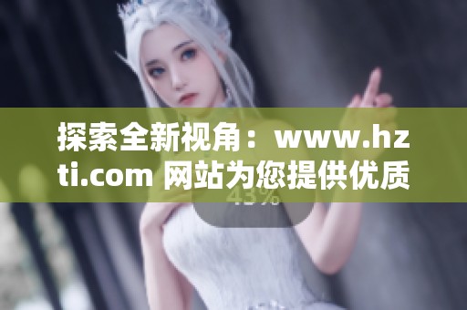 探索全新视角：www.hzti.com 网站为您提供优质内容与服务
