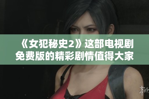 《女犯秘史2》这部电视剧免费版的精彩剧情值得大家关注与讨论