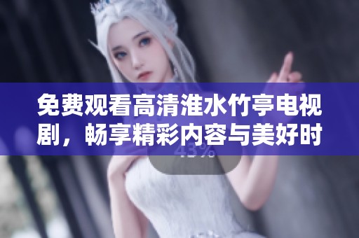 免费观看高清淮水竹亭电视剧，畅享精彩内容与美好时光