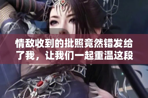 情敌收到的批照竟然错发给了我，让我们一起重温这段意外的故事