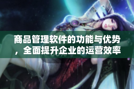 商品管理软件的功能与优势，全面提升企业的运营效率与管理效果