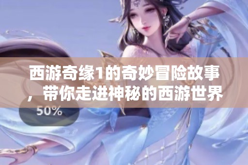 西游奇缘1的奇妙冒险故事，带你走进神秘的西游世界！