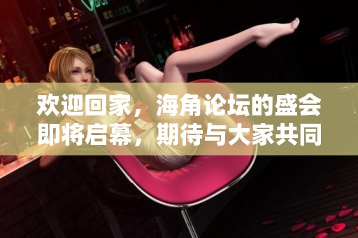 欢迎回家，海角论坛的盛会即将启幕，期待与大家共同交流