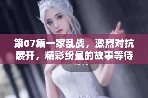 第07集一家乱战，激烈对抗展开，精彩纷呈的故事等待你来观看