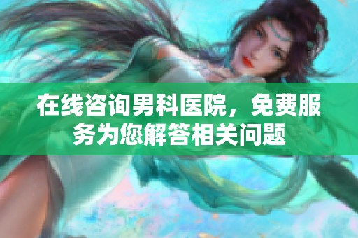 在线咨询男科医院，免费服务为您解答相关问题