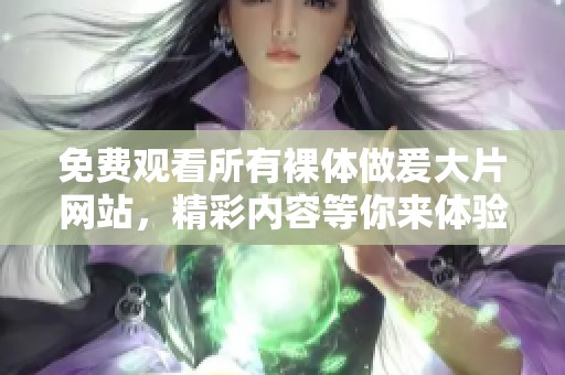 免费观看所有裸体做爰大片网站，精彩内容等你来体验